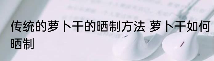 传统的萝卜干的晒制方法 萝卜干如何晒制