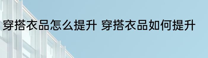 穿搭衣品怎么提升 穿搭衣品如何提升