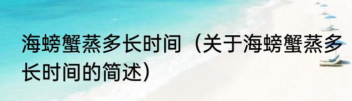 海螃蟹蒸多长时间（关于海螃蟹蒸多长时间的简述）