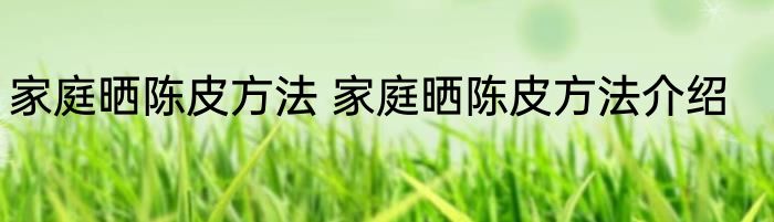 家庭晒陈皮方法 家庭晒陈皮方法介绍