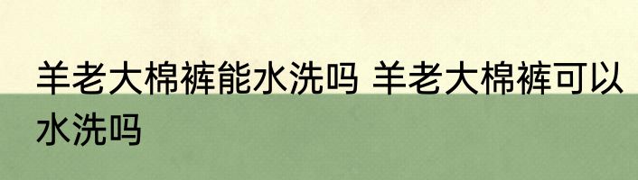 羊老大棉裤能水洗吗 羊老大棉裤可以水洗吗
