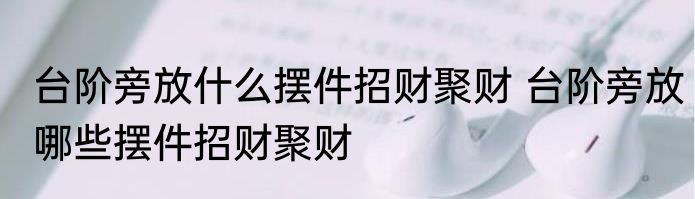 台阶旁放什么摆件招财聚财 台阶旁放哪些摆件招财聚财