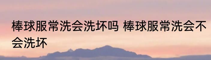 棒球服常洗会洗坏吗 棒球服常洗会不会洗坏
