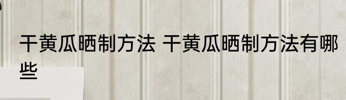 干黄瓜晒制方法 干黄瓜晒制方法有哪些