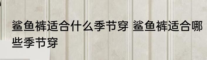 鲨鱼裤适合什么季节穿 鲨鱼裤适合哪些季节穿