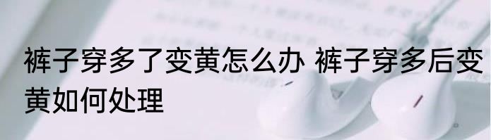 裤子穿多了变黄怎么办 裤子穿多后变黄如何处理