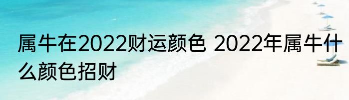 属牛在2022财运颜色 2022年属牛什么颜色招财