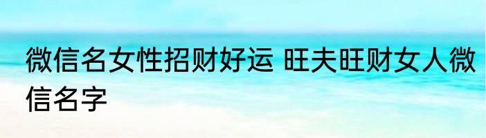 微信名女性招财好运 旺夫旺财女人微信名字