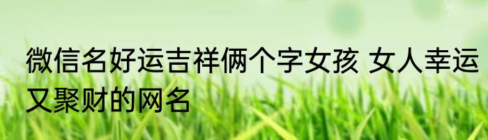 微信名好运吉祥俩个字女孩 女人幸运又聚财的网名