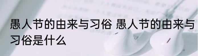 愚人节的由来与习俗 愚人节的由来与习俗是什么