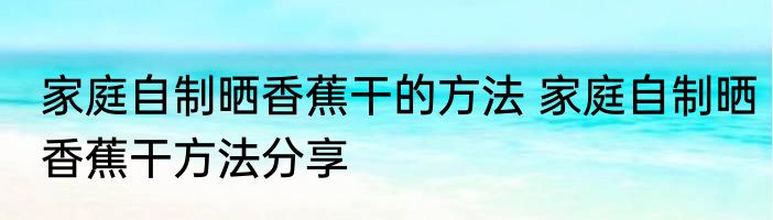 家庭自制晒香蕉干的方法 家庭自制晒香蕉干方法分享