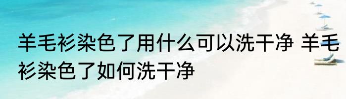 羊毛衫染色了用什么可以洗干净 羊毛衫染色了如何洗干净