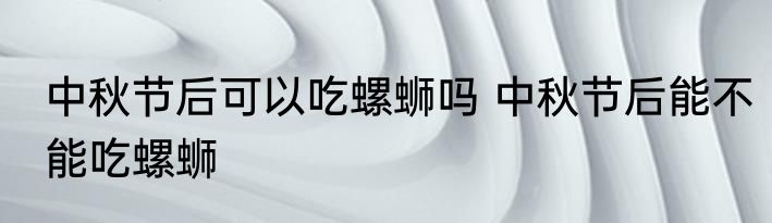 中秋节后可以吃螺蛳吗 中秋节后能不能吃螺蛳