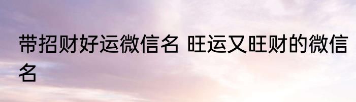 带招财好运微信名 旺运又旺财的微信名