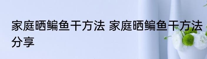 家庭晒鳊鱼干方法 家庭晒鳊鱼干方法分享
