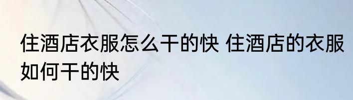 住酒店衣服怎么干的快 住酒店的衣服如何干的快