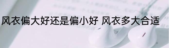风衣偏大好还是偏小好 风衣多大合适