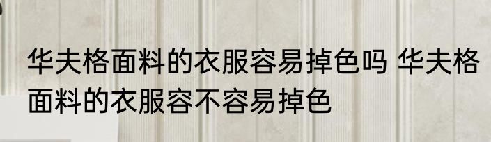 华夫格面料的衣服容易掉色吗 华夫格面料的衣服容不容易掉色