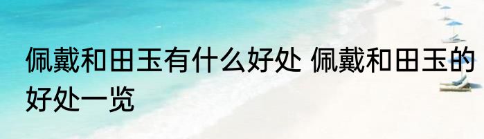 佩戴和田玉有什么好处 佩戴和田玉的好处一览