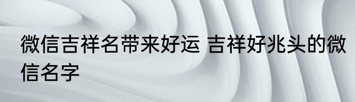 微信吉祥名带来好运 吉祥好兆头的微信名字