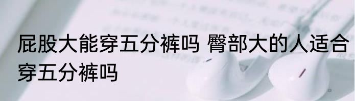 屁股大能穿五分裤吗 臀部大的人适合穿五分裤吗