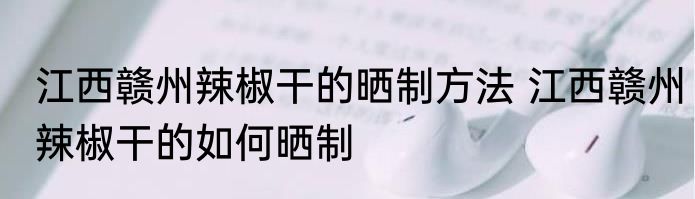 江西赣州辣椒干的晒制方法 江西赣州辣椒干的如何晒制