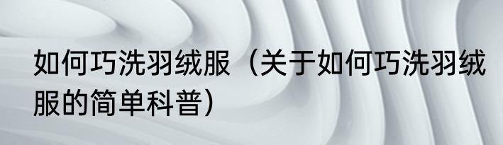 如何巧洗羽绒服（关于如何巧洗羽绒服的简单科普）