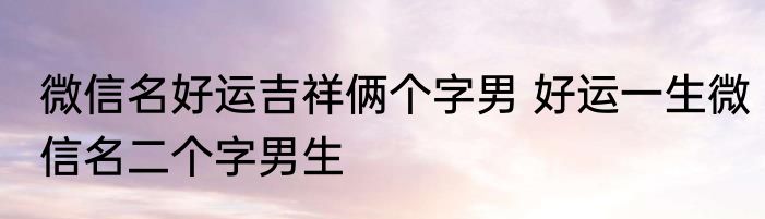 微信名好运吉祥俩个字男 好运一生微信名二个字男生