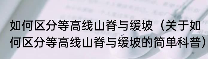 如何区分等高线山脊与缓坡（关于如何区分等高线山脊与缓坡的简单科普）