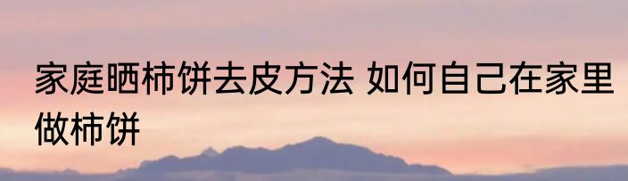 家庭晒柿饼去皮方法 如何自己在家里做柿饼