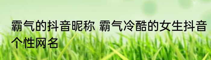 霸气的抖音昵称 霸气冷酷的女生抖音个性网名
