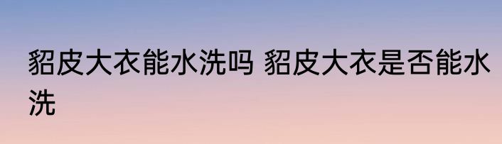 貂皮大衣能水洗吗 貂皮大衣是否能水洗