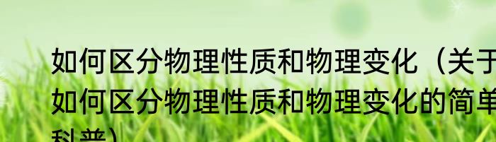 如何区分物理性质和物理变化（关于如何区分物理性质和物理变化的简单科普）