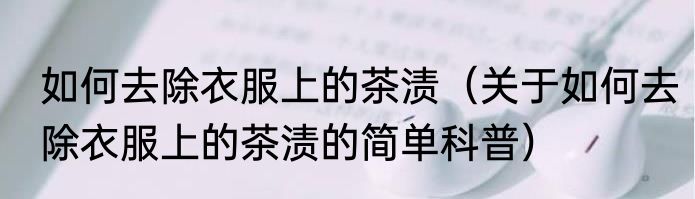 如何去除衣服上的茶渍（关于如何去除衣服上的茶渍的简单科普）