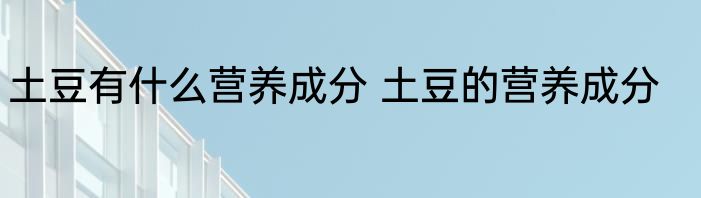 土豆有什么营养成分 土豆的营养成分