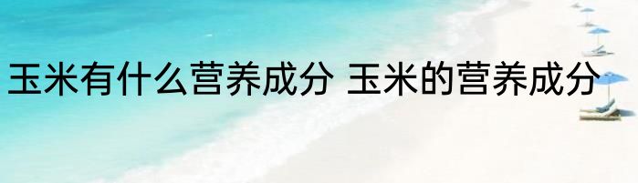 玉米有什么营养成分 玉米的营养成分