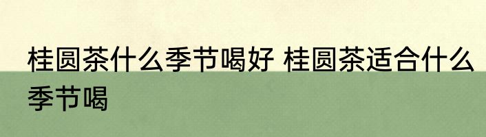 桂圆茶什么季节喝好 桂圆茶适合什么季节喝
