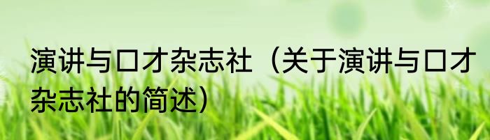 演讲与口才杂志社（关于演讲与口才杂志社的简述）