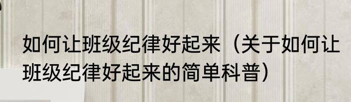 如何让班级纪律好起来（关于如何让班级纪律好起来的简单科普）