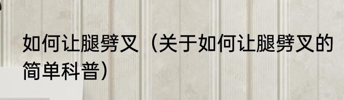 如何让腿劈叉（关于如何让腿劈叉的简单科普）