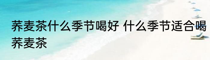 荞麦茶什么季节喝好 什么季节适合喝荞麦茶