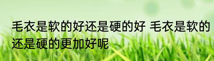 毛衣是软的好还是硬的好 毛衣是软的还是硬的更加好呢