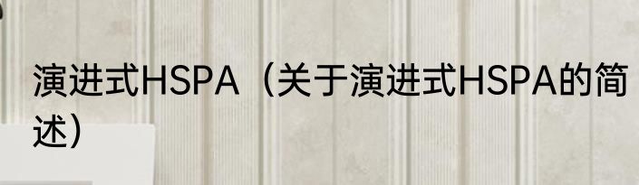 演进式HSPA（关于演进式HSPA的简述）