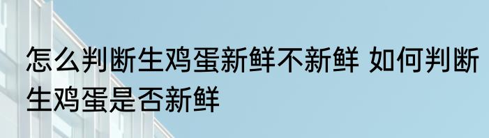 怎么判断生鸡蛋新鲜不新鲜 如何判断生鸡蛋是否新鲜