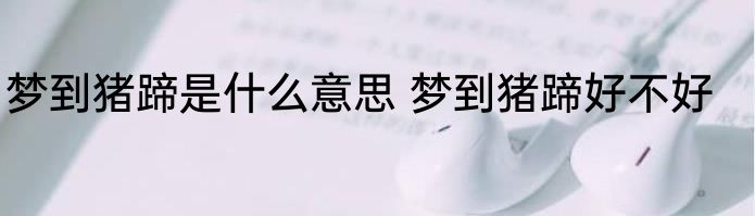 梦到猪蹄是什么意思 梦到猪蹄好不好