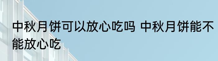 中秋月饼可以放心吃吗 中秋月饼能不能放心吃