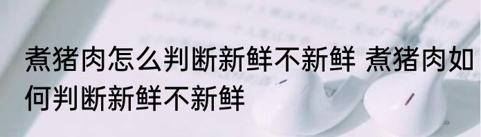 煮猪肉怎么判断新鲜不新鲜 煮猪肉如何判断新鲜不新鲜