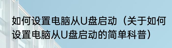 如何设置电脑从U盘启动（关于如何设置电脑从U盘启动的简单科普）