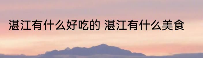湛江有什么好吃的 湛江有什么美食