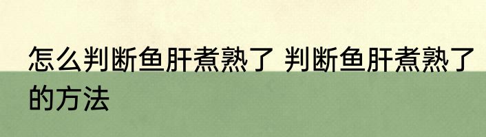 怎么判断鱼肝煮熟了 判断鱼肝煮熟了的方法